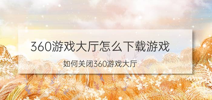 360游戏大厅怎么下载游戏 如何关闭360游戏大厅？